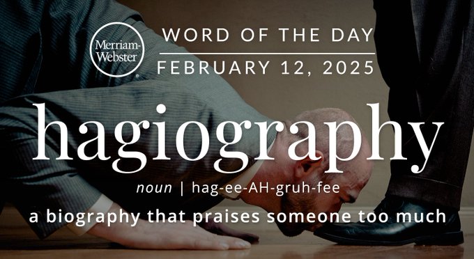 Merriam-Webster Word of the Day February 12, 2025 'hagiography' noun | hag-ee-ah-gruh-fee "a biography that praises someone too much" Background Image: A person kissing another person's shoes. 