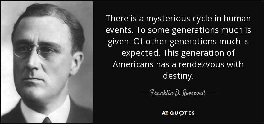 There is a mysterious cycle in human events. To some generations much is given. Of other generations much is expected.” – Franklin Roosevelt