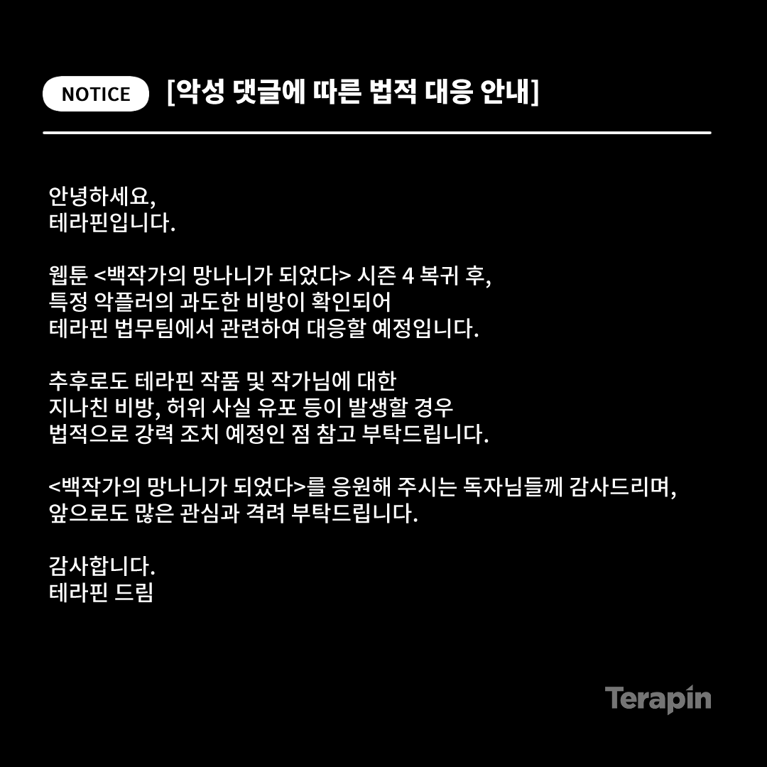 terapin_webtoon's tweet photo. [공지] 악성 댓글에 따른 법적 대응 안내

안녕하세요, 테라핀입니다.

웹툰 <백작가의 망나니가 되었다> 시즌 4 복귀 후,
특정 악플러의 과도한 비방이 확인되어
테라핀 법무팀에서 관련하여 대응할 예정입니다. https://t.co/4D95kEEHdG
