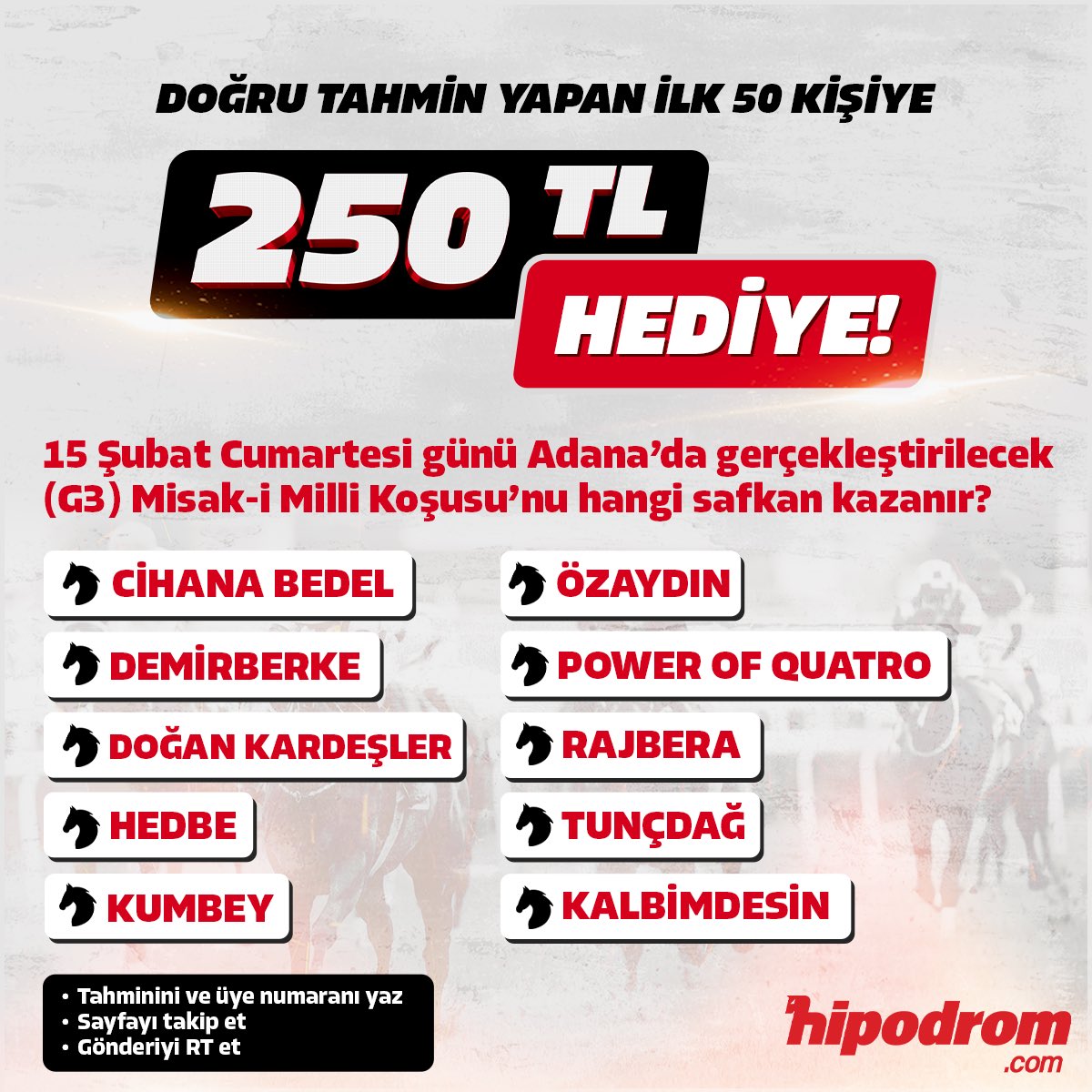 🎁 ÖDÜLLÜ YARIŞMA! 🎁

🏇💥 15 Şubat Cumartesi günü Adana'da gerçekleştirilecek G3 Misak-ı Milli Koşusu’nu hangi safkan kazanır?

🖊️ Tahmin ettiğiniz atın adını ve üyelik numaranızla birlikte linkteki formu doldurun! 
 
ℹ️ KATILIM ŞARTLARI
 
1️⃣ Bu hesabı takip etmek
2️⃣ Bu