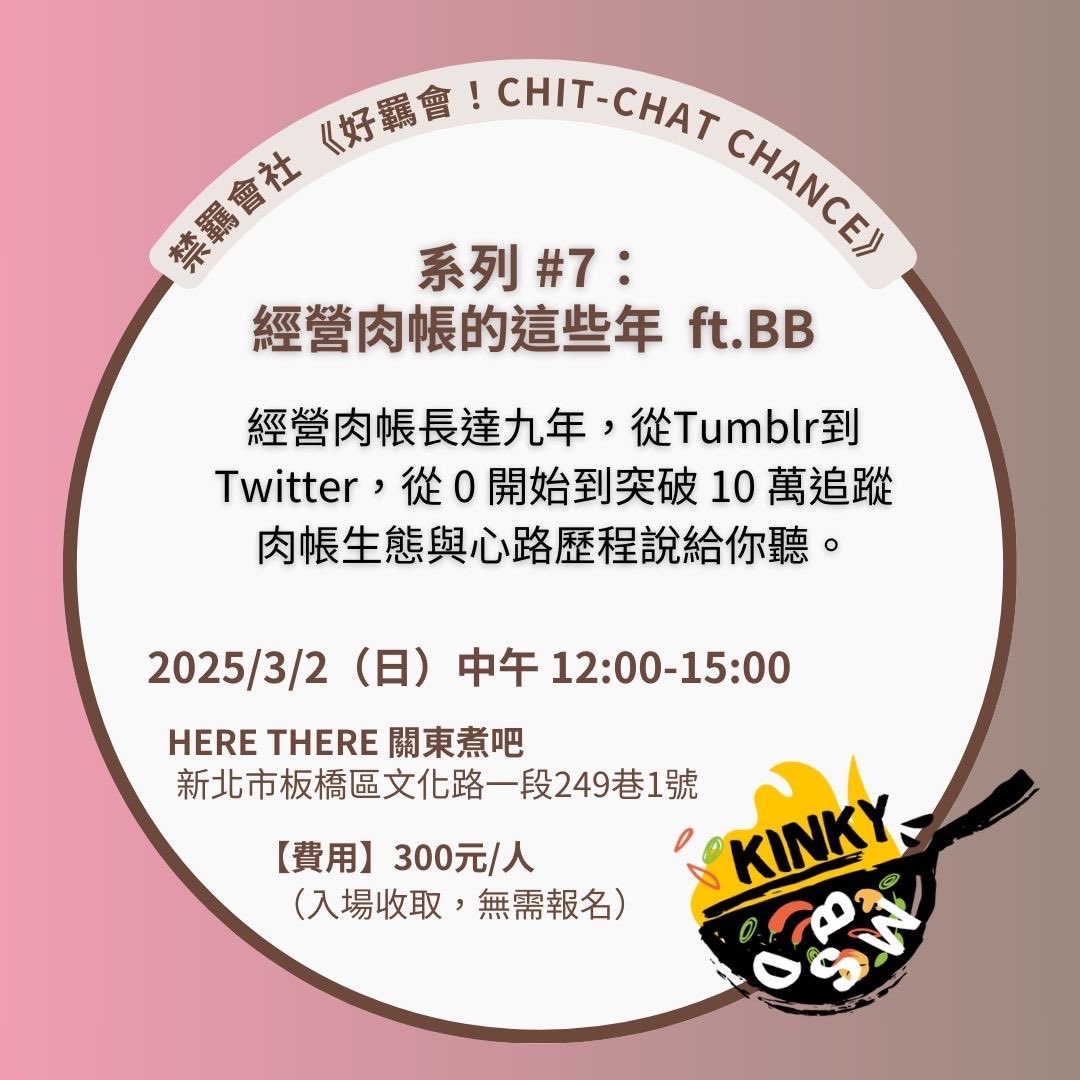 2025/3/2 《好羈會！Chit-Chat Chance》#7 經營肉帳的這些年 ft.BB <a href="/Bbyu_TW/">Bb-yu</a> 

經營肉帳長達九年，從學生到社畜，BB將分享這些年的經營心法——從 0 開始到突破 10 萬追蹤，面對傳統刻板印象的內心矛盾，以及曾經迷失自己的過程。如果你對肉帳生態或裸露自己感到好奇，歡迎一起交流。