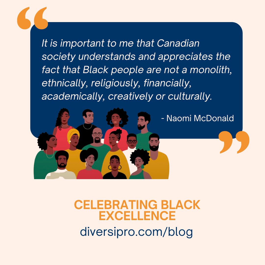 CELEBRATING BLACK EXCELLENCE

It is important to me that Canadian society understands and appreciates the fact that Black people are not a monolith, ethnically, religiously, financially, academically, creatively or culturally.

- Naomi McDonald

diversipro.com/blog