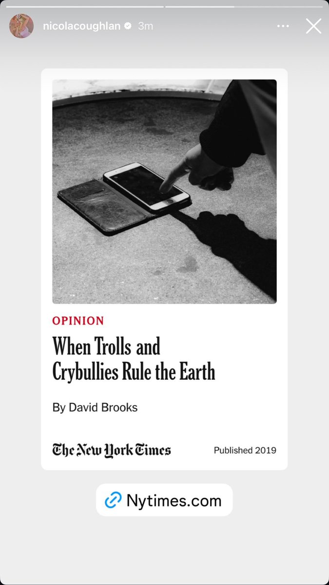 allthingsnicmc's tweet photo. Nicola Coughlan shares May 30, 2019 NYT Opinion piece, “When Trolls and Crybullies Rule the Earth” on ig stories 

“Trolling, crybullying and other attention-grabbing tactics emerge out of a feeling of weakness, and create a climate that causes more pain, in which it is not safe to lead with vulnerability, not safe to test out ideas or do the things that create genuine companionship.”