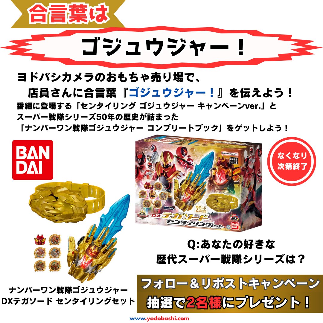 Yodobashi_X's tweet photo. ／
 合言葉は「ゴジュウジャー」
＼

2月16日（日）から放送開始❗️
「#ナンバーワン戦隊ゴジュウジャー」

2月15日（土）よ��、
ヨドバシカメラ店舗（※但しアウトレット京急川崎は除く）で合言葉を伝えると「50年に一度の豪華特典」もらえるぞ❗️

フォロー＆リポストで「DXテガソード センタイリングセット」を抽選で2名様に🎁
➡️https://t.co/7QdfiGEBOx

✍️あなたの好きな歴代スーパー戦隊シリーズは❓

2/21まで
#ゴジュウジャー #Gozyuger #スーパー戦隊50周年