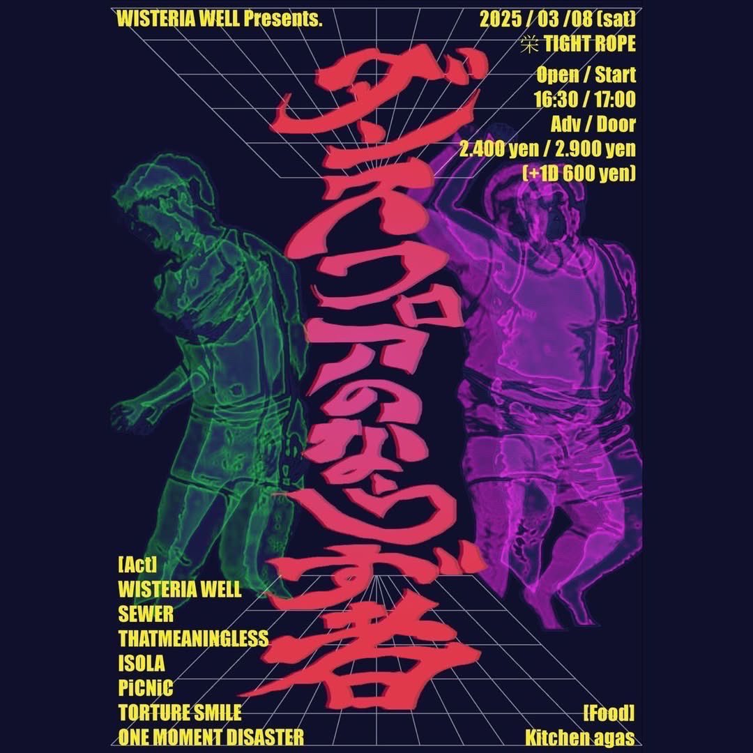 2025/3/8(土)
名古屋栄TIGHT ROPE
Open 17:00/Start 17:30
前売りチケット ¥2,400 +1D
当日券 ¥2,900 +1D
WISTERIA WELL PRESENTS  ダンスホールのならずものvol.1

ISOLA
PiCNiC
ThatMeaningLess
Torture Smile
SEWER
WISTERIA WELL

Food: kitchen agas