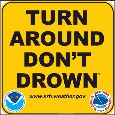 Flooding is a possibility in the next the next couple of days, please be aware of road conditions.
REMEMBER…TURN AROUND, DON’T DROWN!
NEVER drive or walk through, standing or swiftly moving water!