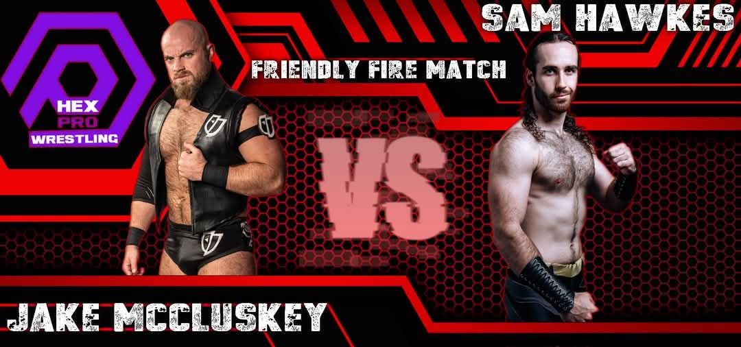 NEXT HUGE MATCH ANNOUNCEMENT!

Friendly Fire as Jake McCluskey faces Sam Hawkes for the first time ever.
This could main event ANY show in the country.

BOOK TICKETS EARLY - these shows sell out fast!
 ticketstripe.com/hexapril5