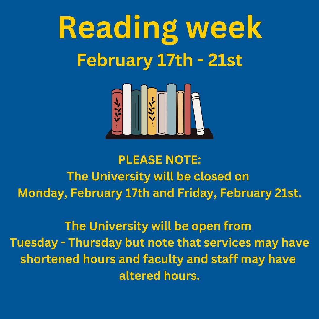 The University will be closed on Monday, Feb 17th and Friday, Feb 21st. The University will be open from Tuesday - Thursday of Reading week but services may have shortened hours and faculty/staff may have altered hours. Have a safe and productive reading week!