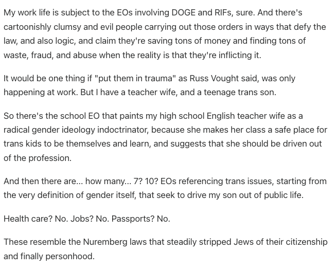 bcmerchant's tweet photo. Lots of federal workers have stories of dread, anxiety, and sorrow over what's happening. 

But this story, from a worker whose job is jeopardy, whose partner is a teacher, and whose son is trans, made perfectly clear the scope of Trump, Musk, and DOGE's cruelty. https://t.co/BkjzgjRRPe