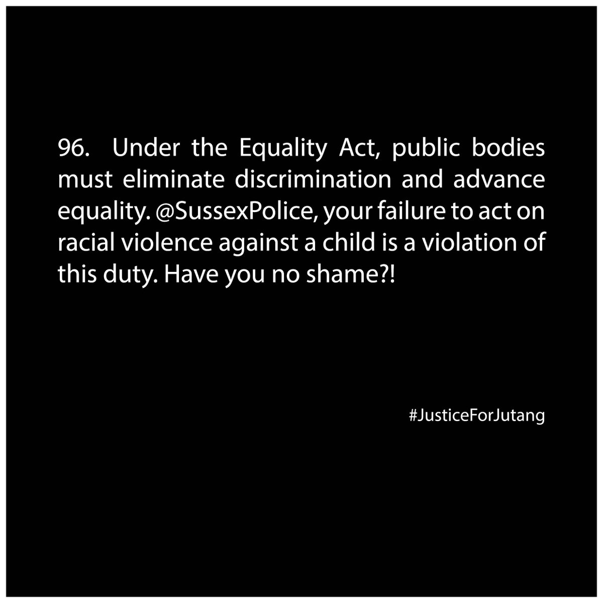 97. <a href="/SussexPolice/">Sussex Police</a> your failure to act on racial violence against a child is a violation of this duty. Shame on you! #JusticeForJutang #InstitutionalRacism #BrightonCouncil #westdeneprimary  <a href="/RHFBandH/">Racial Harassment Forum Brighton and Hove</a> <a href="/commworks_org/">Community Works</a> <a href="/BridgingChange/">BridgingChange</a> <a href="/sianberry/">Sian Berry</a> <a href="/KatyBourne/">Katy Bourne OBE</a>   <a href="/TStibbs/">Tom Stibbs</a> <a href="/BrightonHoveCC/">Brighton & Hove City Council</a>