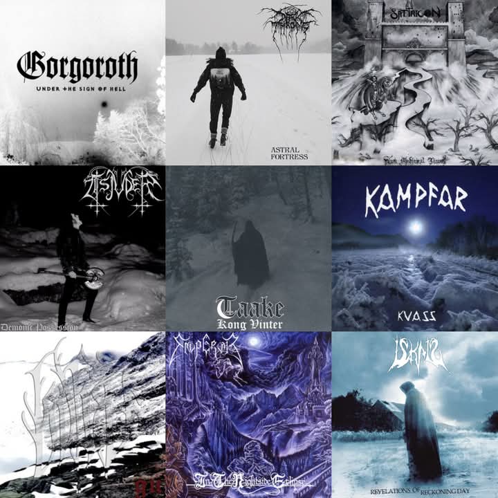Norwegian Black Metal on ICE!

Gorgoroth - Under The Sign Of Hell
Darkthrone - Astral Fortress
Satyricon - Dark Medieval Times
Tsjuder - Demonic Possession
Taake - Kong Vinter
Kampfar - Kvass
Isvind - Gud
Emperor - In The Nightside Eclipse
Iskald - Revelations Of Reckoning Day