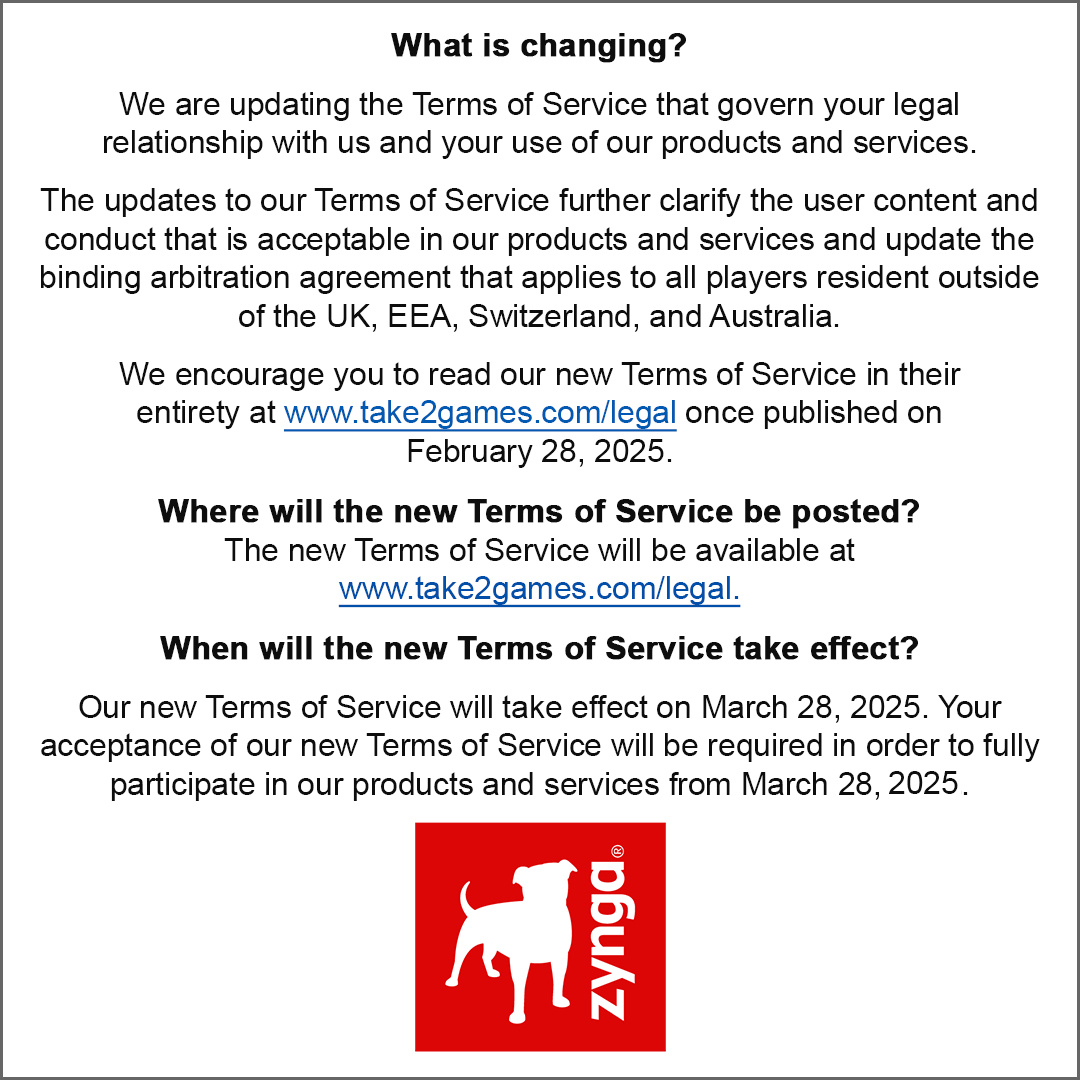 📢 Upcoming Terms of Service Update 📢

We’re updating our Terms of Service to clarify user content, conduct, and arbitration policies. These changes take effect on March 28, 2025.

take2games.com/legal