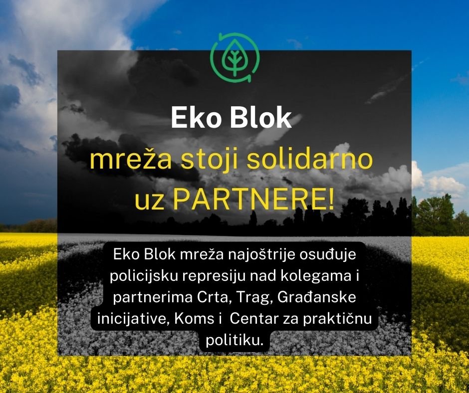 Eko blok mreža najoštrije osuđuje  policijsku represiju nad kolegama i partnerima Crta, Trag, Građanske inicijative, KOMS i Centar za praktičnu politiku.
<a href="/CRTArs/">CRTA</a> 
<a href="/gradjanske/">građanskeinicijative</a> 
<a href="/tragfondacija/">Trag fondacija</a> 
<a href="/KOMSmladi/">KOMS MLADI</a>