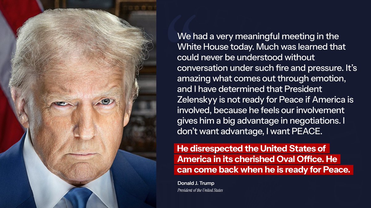 “We had a very meaningful meeting in the White House today. Much was learned that could never be understood without conversation under such fire and pressure. It’s amazing what comes out through emotion, and I have determined that President Zelenskyy is not ready for Peace if