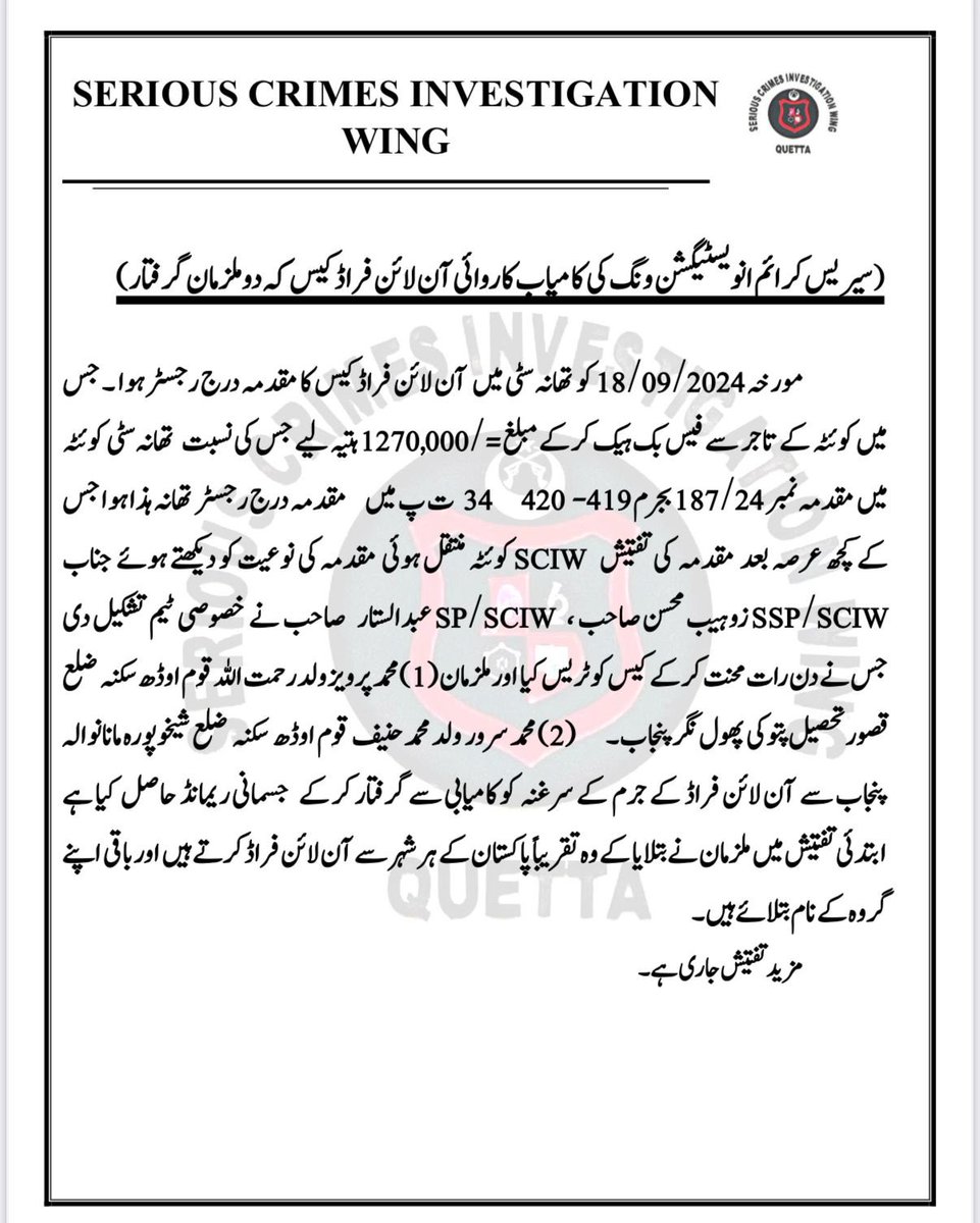 SCIW Quetta Strikes: Key Accused in Online Fraud Scam Arrested
 
Two Accused involved in online fraud/scam arrested from Kasur &amp; Sheikhupura, Punjab.

FIR No. 187/24 was registered at PS City, Quetta on Oct 9, 2024, upon Mr. Ehsanullah’s complaint.

Following IGP Balochistan