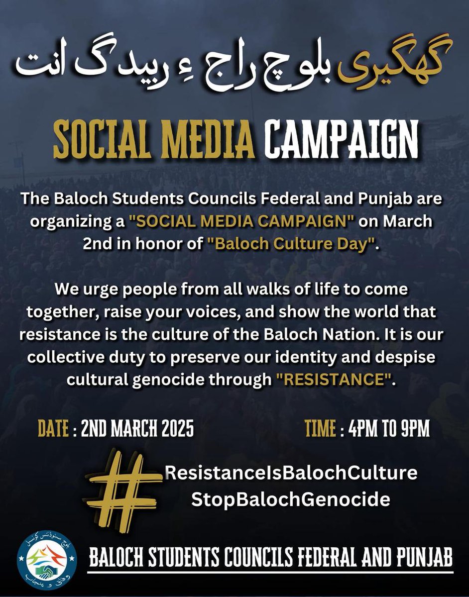 گھگیری بلوچ راج ءِ ربیدگ اِنت!
SOCIAL MEDIA CAMPAIGN 
The Baloch Students Councils Federal and Punjab are organizing a SOCIAL MEDIA CAMPAIGN on March 2nd in honor of Baloch Culture Day

Date : 2nd March 2025
Time: 4:00 pm to 9:00 pm

#ResistanceIsBalochCulture
#StopBalochGenocide