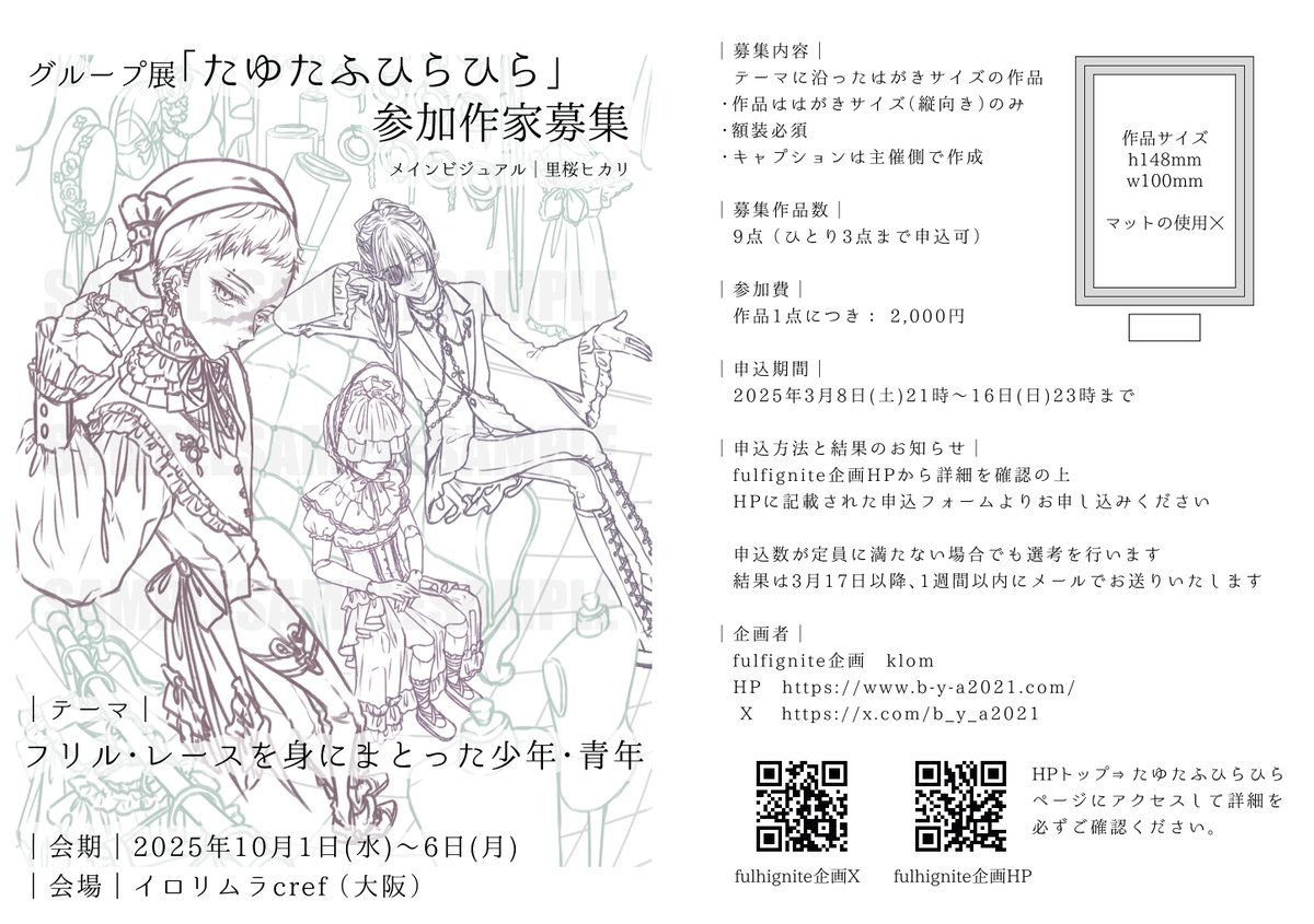🎀参加作家募集のお知らせ🎀

グループ展【 #たゆたふひらひら 】にご出展いただける作家様を募集します。

｜テーマ｜
フリル・レースを身にまとった少年・青年

｜申込期間｜
2025年3月8日(土)21時～16日(日)23時

詳細はリプにつなげているHPにてご確認ください。