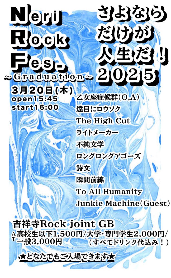 【‼️卒業します‼️】
NeriRock Fes. ~Graduation~
さよならだけが人生だ 2025

🗓3/20(木)

📍吉祥寺ROCK JOINT GB
     open 15:45/ start 16:00

🎟料金
高校生以下 1500円
大学・専門学校生 2000円
一般 3000円
(🌟全てdrink代込🌟)

こちら詳細です
どなたでもご覧になれます
絶対に来てください‼️