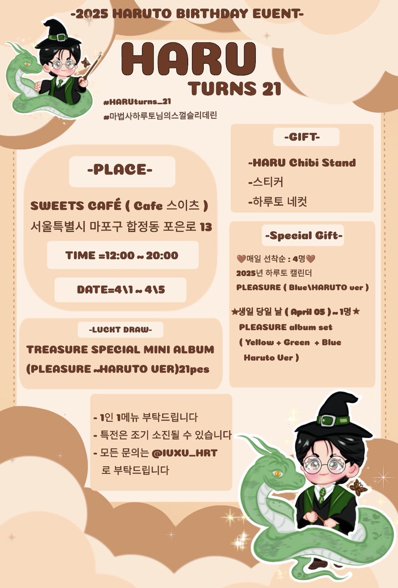 2025 HARUTO BIRTHDAY Cafe ♡

2025년 트레저 하루토의 생일을 맞이하여 "HARU turns 21" 생카에 초대합니다

🧙‍♂️Cafe 스이츠 
서울특별시 마포구 합정동 포은로 13
🧙‍♂️April 1 ~ 5 

#HARUturns_21
#마법사하루토님의스껄슬리데린 

#HARUTO #하루토 #ハルト #温斗 #ruto_fanletter  <a href="/treasuremembers/">TREASURE</a>
