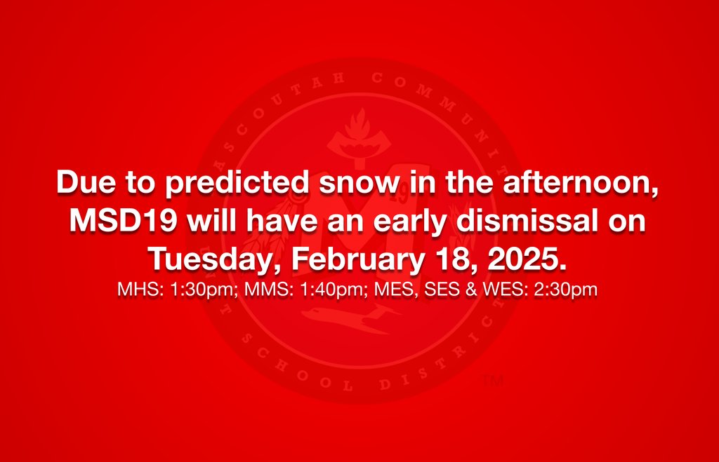 Due to the threat of snow predicted to arrive tomorrow afternoon, MSD19 will have an early dismissal on Tuesday, February 18, 2025 (the same schedule as every Wednesday).  Schools will dismiss on the following schedule: MHS: 1:30pm; MMS 1:40pm; MES, SES &amp; WES: 2:30pm.