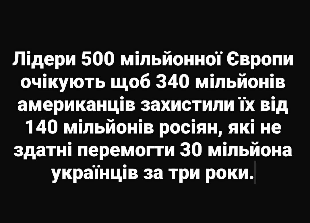 “The leaders of 500 millions Europeans are waiting for 340 million Americans to protect them from 140 million russians who haven’t been able to win against 30 million Ukrainians for 3 years.”