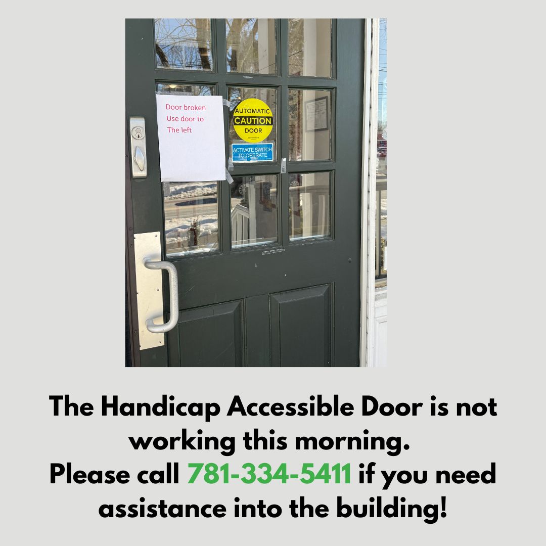 The Handicap Accessible Door is not working this morning. Please call 781-334-5411 if you need assistance into the building!