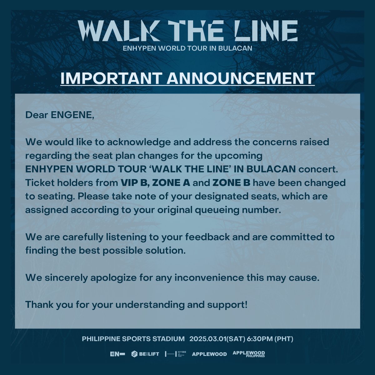 applewood_kr's tweet photo. [IMPORTANT ANNOUNCEMENT]

For safety reasons, we have made some adjustments to the current seating plan.
Ticket holders from VIP B, ZONE A, and ZONE B have been changed to seating.
Please take note of your designated seats, which are assigned according to your original queueing number.

We sincerely apologize for any inconvenience this may cause. Please visit SM Tickets for more details.

ENHYPEN WORLD TOUR ‘WALK THE LINE’ IN BULACAN
📆 2025.03.01(SAT) 6:30PM PHT
📍 PHILIPPINE SPORTS STADIUM
🔗https://t.co/fV8ZSHcpJ9

#엔하이픈 #ENHYPEN #EN_WORLDTOUR_WALKTHELINE
#EN_WALKTHELINE #WALKTHELINE_IN_BULACAN
#APPLEWOOD #APPLEWOODPH