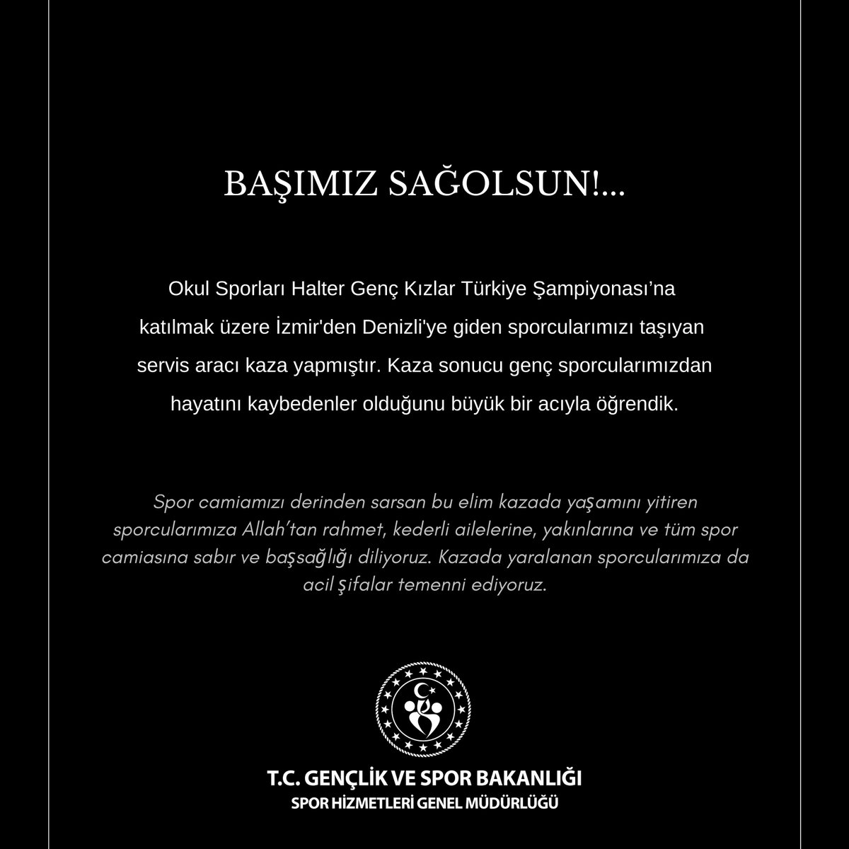 GSBsporgm's tweet photo. Başımız sağolsun!...

Okul Sporları Halter Genç Kızlar Türkiye Şampiyonası’na katılmak üzere İzmir'den Denizli'ye giden sporcularımızı taşıyan servis aracı kaza yapmıştır. Kaza sonucu genç sporcularımızdan hayatını kaybedenler olduğunu büyük bir acıyla öğrendik. 

Spor camiamızı derinden sarsan bu elim kazada yaşamını yitiren sporcularımıza Allah’tan rahmet, kederli ailelerine, yakınlarına ve tüm spor camiasına sabır ve başsağlığı diliyoruz. Kazada yaralanan sporcularımıza da acil şifalar temenni ediyoruz.