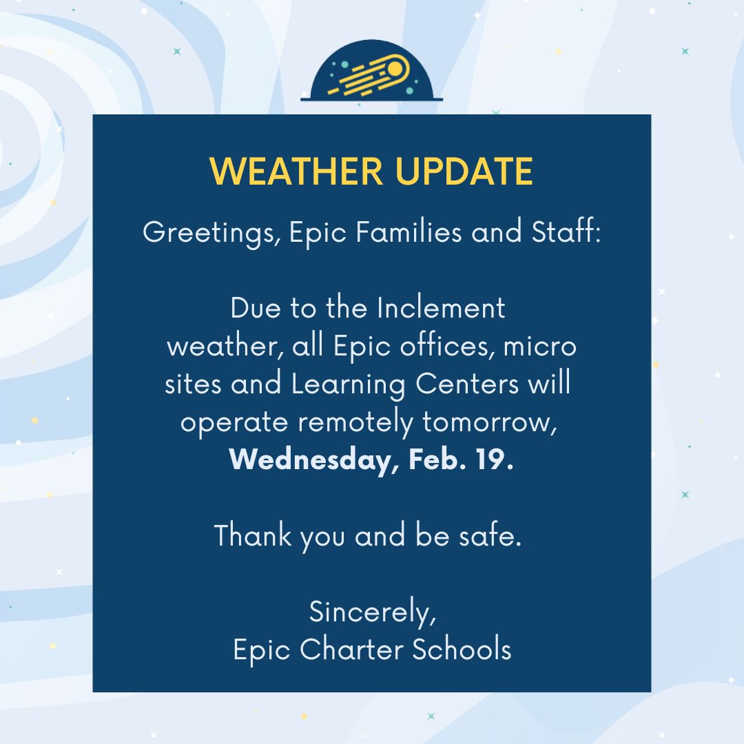 Greetings, Epic Families and Staff:

Due to inclement weather, all Epic offices, micro sites and Learning Centers will operate remotely tomorrow, Wednesday, Feb. 19. 

Thank you and be safe.

Sincerely, 

Epic Charter Schools