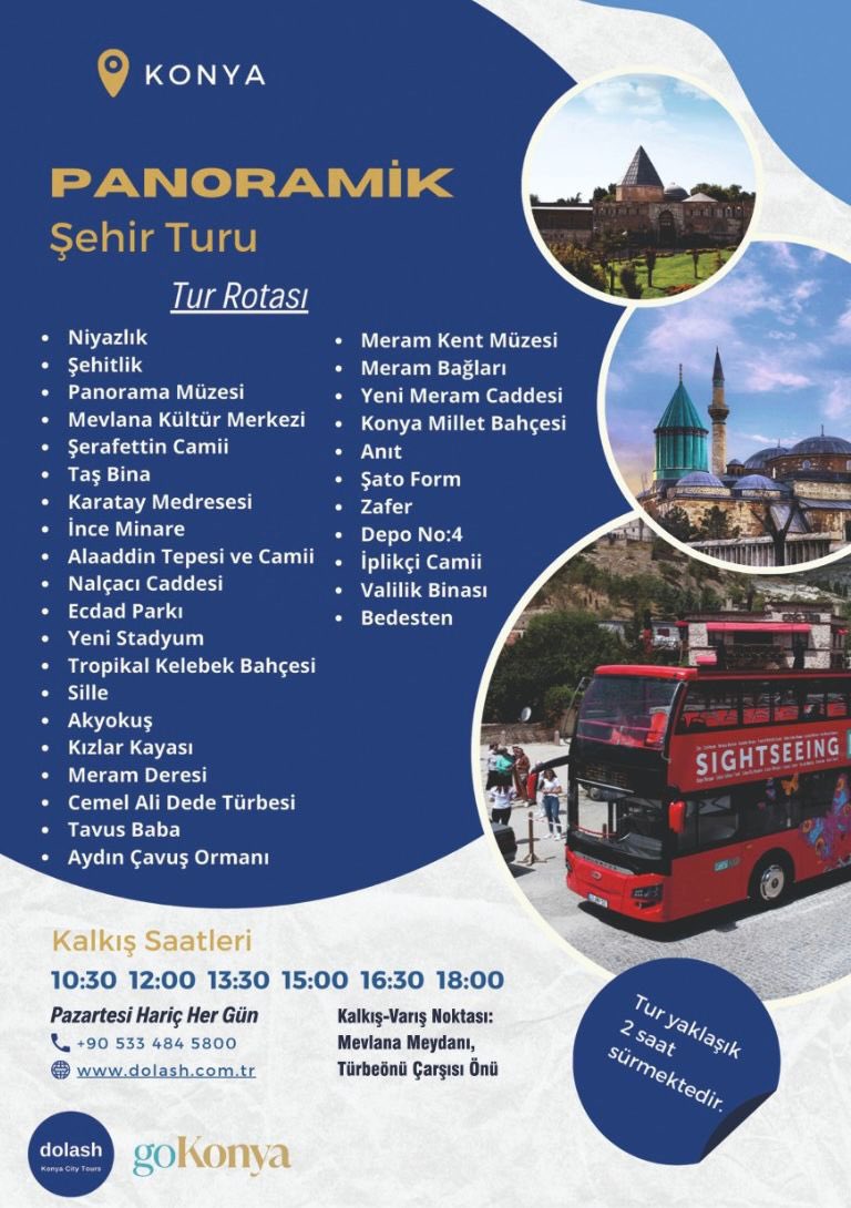 Konya Panoramik Şehir Turu ve diğer turlarımız kış aylarında da devam ediyor.
Konya’yı en kısa sürede en uygun fiyata en dolu şekilde gezmek için 05334845800 numaralı şirket hattımızdan irtibata geçebilirsiniz.
dolash.com.tr