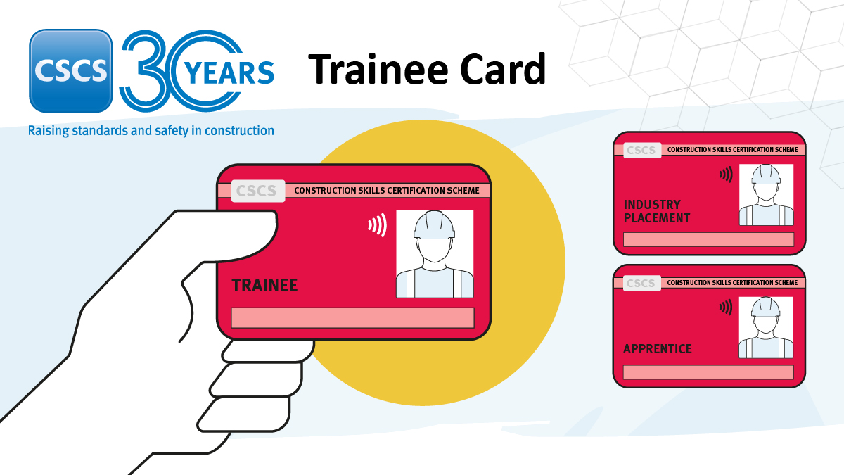 CSCS' Trainee card now available to those holding certain occupation related non-competence qualifications. Ensuring new entrants to the industry start their careers on a training pathway that leads to a recognised qualification and a skilled CSCS card.

CSCS.uk.com/Trainee.
