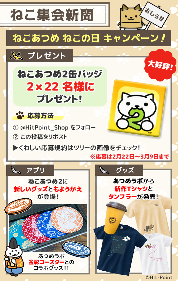 🐱「ねこの日」キャンペーン！🐱
2月22日 #猫の日 記念！

前回大好評だった「ねこあつめ2 アイコン缶バッジ」を
22×2名様にプレゼント！

●応募方法
①<a href="/HitPoint_Shop/">あつめラボ(Hit-Point OfficialShop)</a>をフォロー
②この投稿をリポスト

締切：3月9日まで

アプリDLはこちら♪
hp.sakuraweb.com/games/neko2/dl

▼応募要項はツリーをチェック