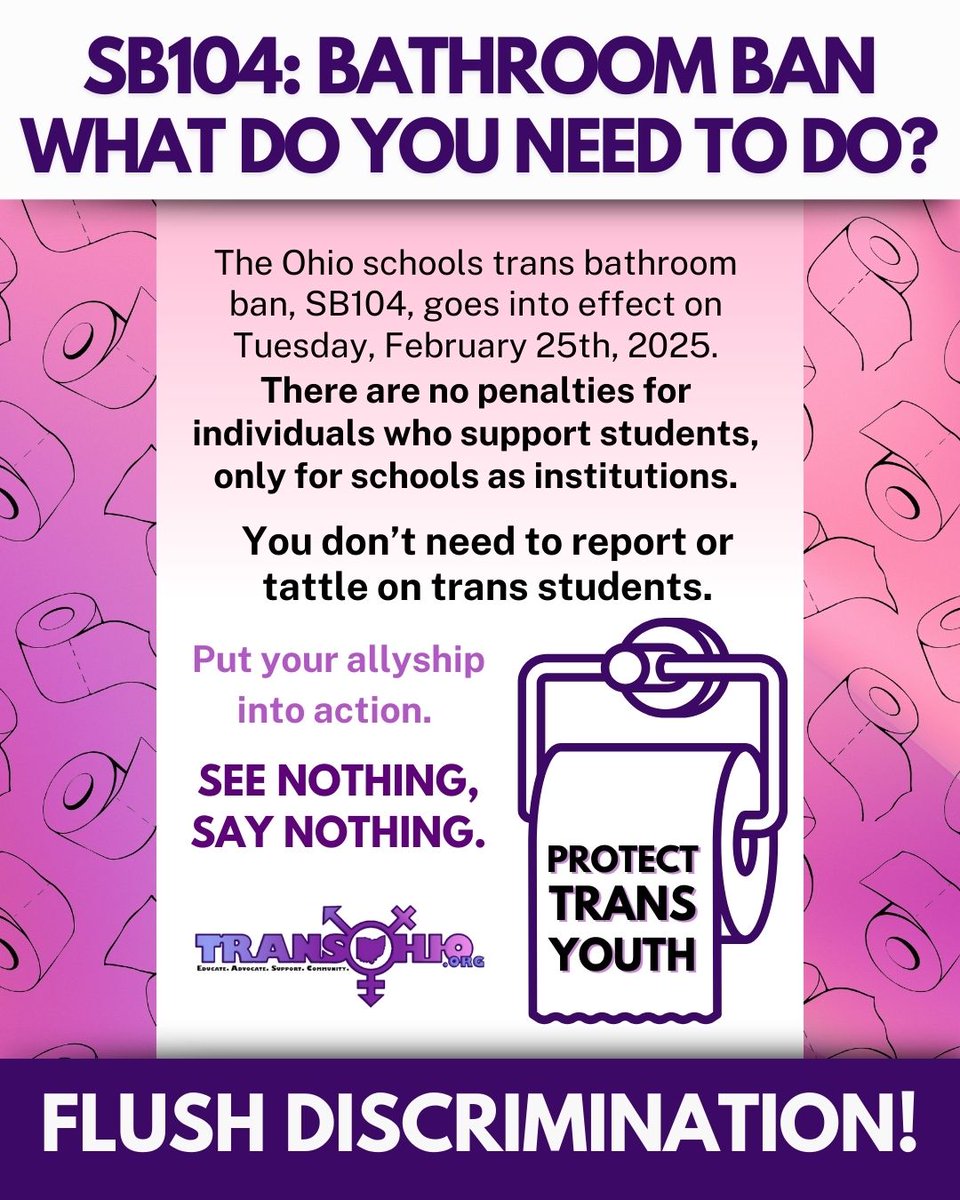SB104: Bathroom Ban
What do you need to do?

- You don’t know if your school has trans students.
- You don’t see if trans students use the bathroom.
- You don’t need to report or tattle on trans students.

See nothing, Say nothing.

THIS IS WHAT IT MEANS TO
BE AN ALLY.