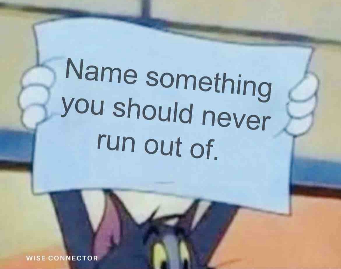 Name ONE thing you should never run out of.