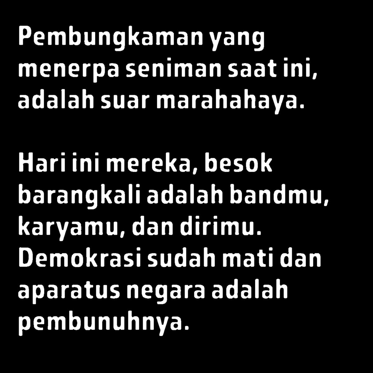 Pembungkaman yang menimpa Sukatani hari ini, adalah mula dari kematian kebebasan berekspresi yang bisa menerpa siapa saja.

Hari ini Sukatani, besok barangkali yang dibungkam adalah dirimu, kawanmu, sanak dan saudara, seniman-seniman favoritmu.