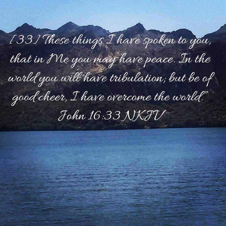 John 16:33 NKJV
[33] These things I have spoken to you, that in Me you may have peace. In the world you will have tribulation; but be of good cheer, I have overcome the world.”

bible.com/bible/114/jhn.…