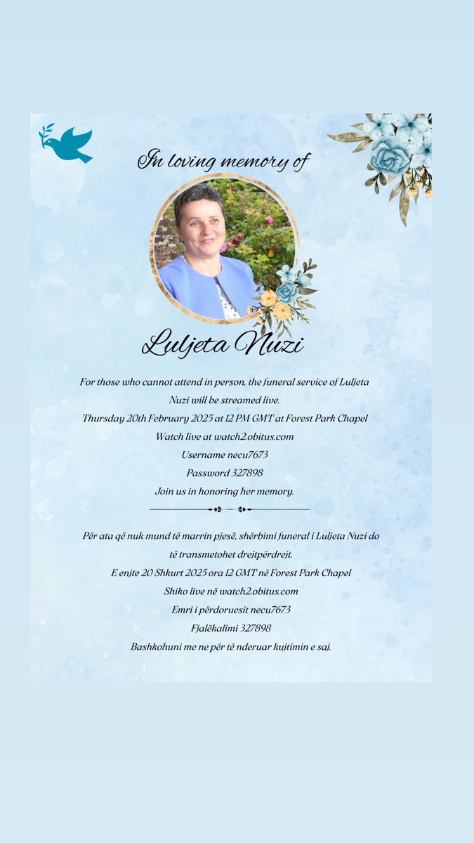 For those who cannot attend in person, Luljeta Nuzi’s funeral service will be streamed live on Thursday, 20th February at 12:00 PM (GMT).

Watch here: watch2.obitus.com
Username: necu7673
Password: 327898

With respect,
Shpresa Programme