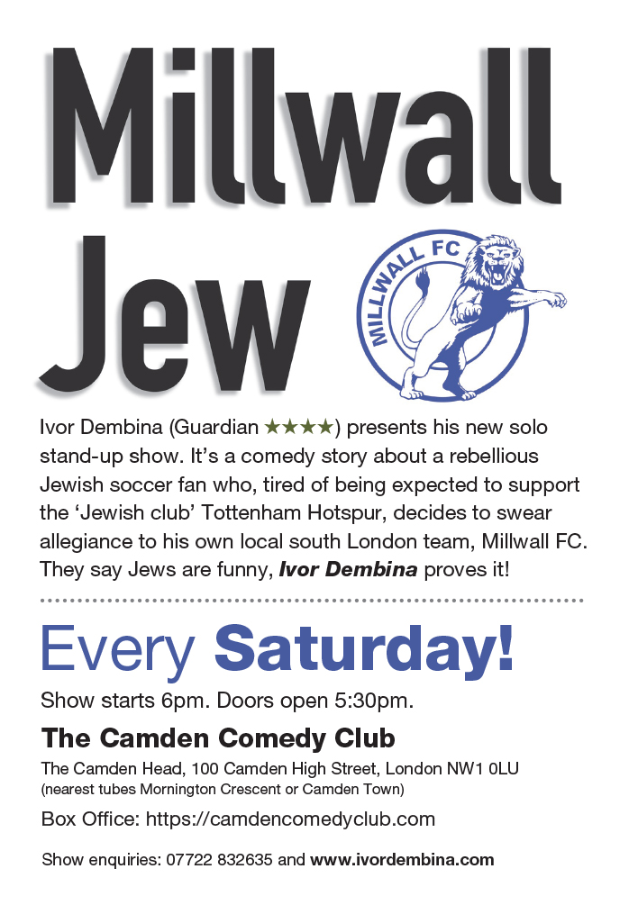 Two live comedy shows this Saturday 22 February in Camden Town:
6pm:  'Millwall Jew'
8pm:   Saturday Night Line-Up.  This week with Otiz Cannelloni, Blank Peng, Matt Rouse, Sam Picone with Ivor Dembina as compere.
Venue information and booking at: camdencomedyclub.com