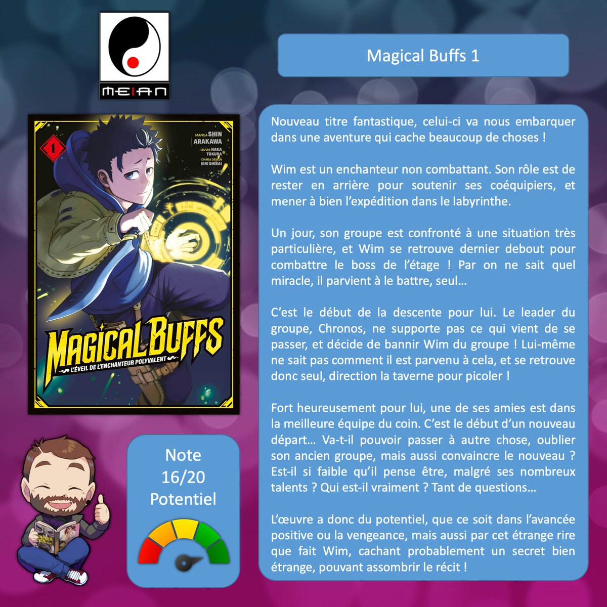 Bonsoir à tous !

On se retrouve pour parler du premier tome de Magical Buffs chez <a href="/MeianFR/">Meian</a> !

Quand un simple enchanteur se fait bannir de son groupe, cachant probablement un lourd secret

Réalisé par :
ARAKAWA Shin アラカワシン
<a href="/lognago/">アラカワシン</a>
Eiri SHIRAI
<a href="/shiranori/">白井鋭利</a>
Haka TOKURA 戸倉儚
