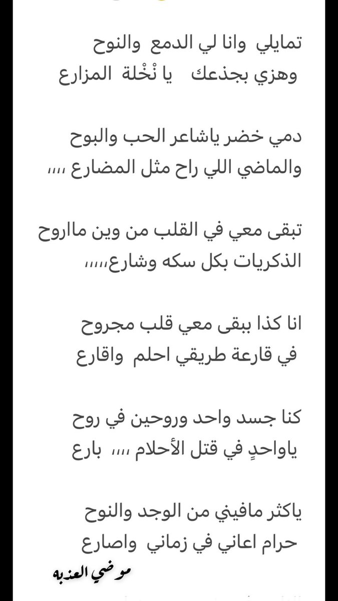 تمايلي  وانا لي الدمع  والنوح
 وهزي بجذعك    يا نْخْلة  المزارع
دمي خضر ياشاعر الحب والبوح
والماضي اللي راح مثل المضارع ،،،،
تبقى معي في القلب من وين مااروح   الذكريات بكل سكه وشارع،،،،،
انا كذا ببقى معي قلب مجروح
 في قارعة طريقي احلم  و اقارع
#موضي_العذبه