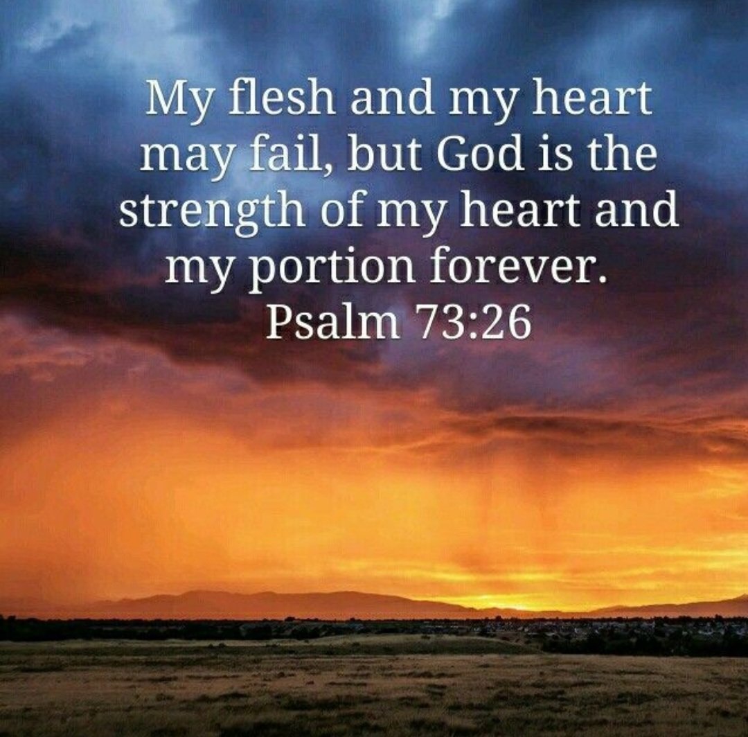 My flesh and my heart may fail, but God is the strength of my heart and my portion forever. 

Psalm 73:26