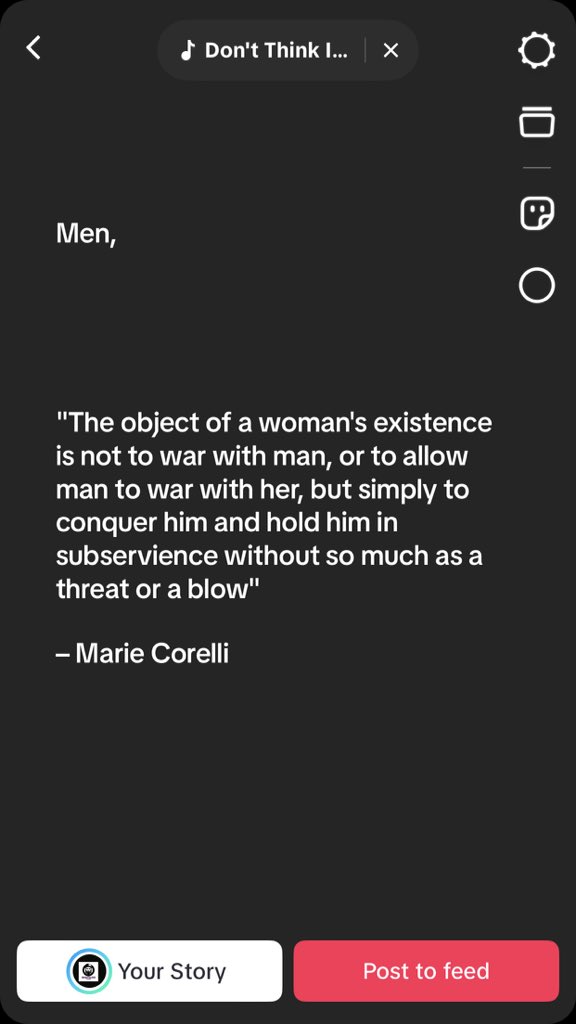 Men,

"The object of a woman's existence is not to war with man, or to allow man to war with her, but simply to conquer him and hold him in subservience without so much as a threat or a blow"

– Marie Corelli