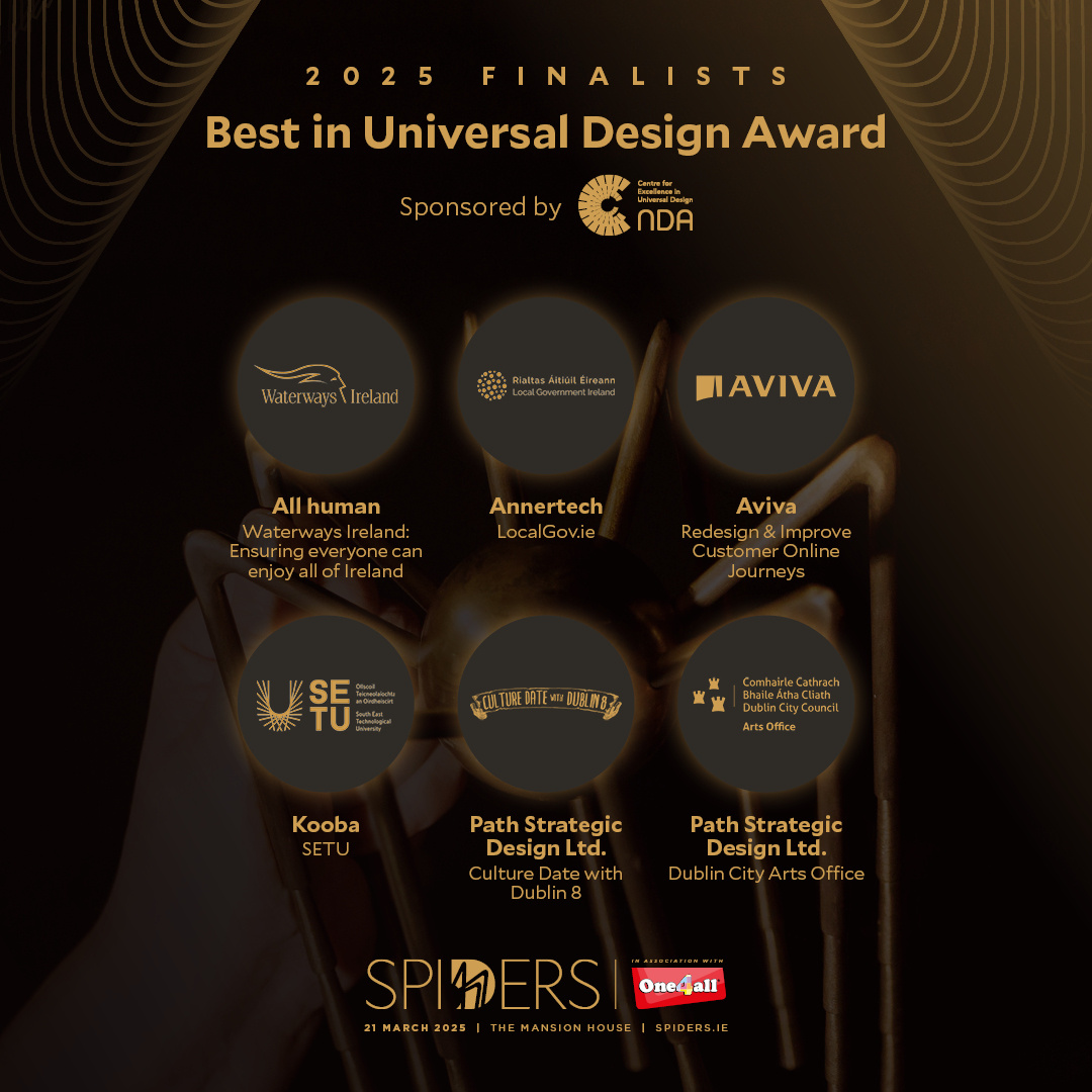 Best in Universal Design Award
Celebrating excellence in accessible design for everyone.

We are proud to announce the finalists are:
<a href="/AllhumanAgency/">All human</a>
<a href="/annertech/">Annertech</a>
@avivaireland
<a href="/koobaonline/">Kooba</a>
Path Strategic Design Ltd. - Culture Date with Dublin 8 
Path Strategic Design Ltd. - Dublin