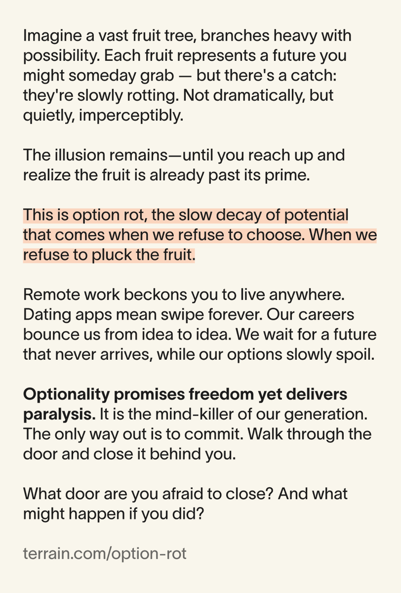 &gt; Fear of commitment is our generation’s worst trait.
&gt; Optionality overwhelms us.
&gt; The best things in life compound once you commit — love, relationships, hobbies, work, wealth.

You don't have forever. Don’t let your options rot.