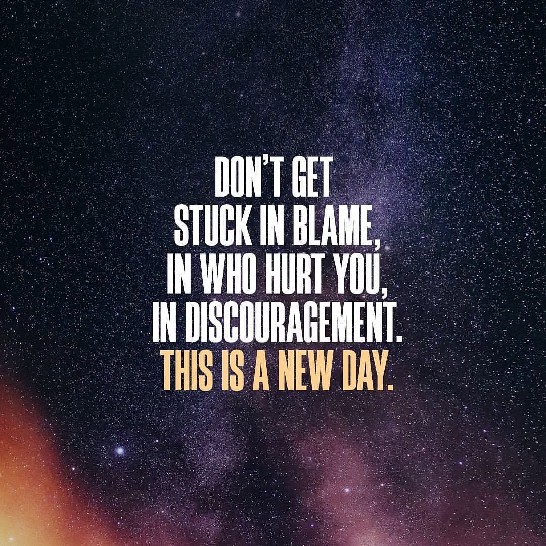 Don’t get stuck in blame, in who hurt you, in discouragement. This is a new day