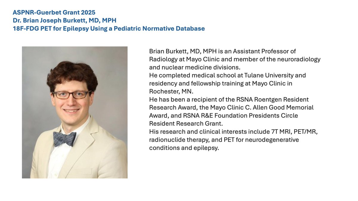 ASPNR-Guerbet Grant 2025 Recipient 

Congratulations to Dr. Brian Joseph Burkett, MD, MPH 

18F-FDG PET for Epilepsy Using a Pediatric Normative Database

Dr. Burkett is an Assistant Professor of Radiology at Mayo Clinic and member of the neuroradiology and nuclear medicine