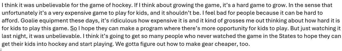 I asked #NHLJets G Eric Comrie about how the 4 Nations may help grow the sport of hockey. He believes it will -- but said "it’s ridiculous how expensive it is and it kind of grosses me out thinking about how hard it is for kids to play this game."

His full quote: