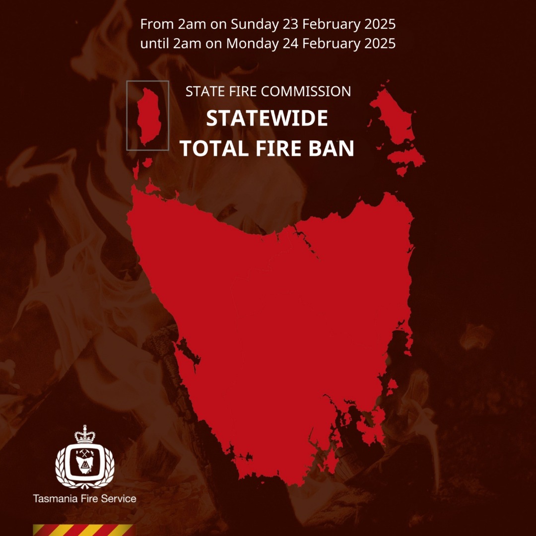 The Tasmania Fire Service has declared a state-wide total fire ban from 2am tomorrow (Sunday 23 February 2025) until 2am Monday (24 February 2025).  

📷 Anyone who sees a fire in the open is urged to report it promptly to Triple Zero (000).