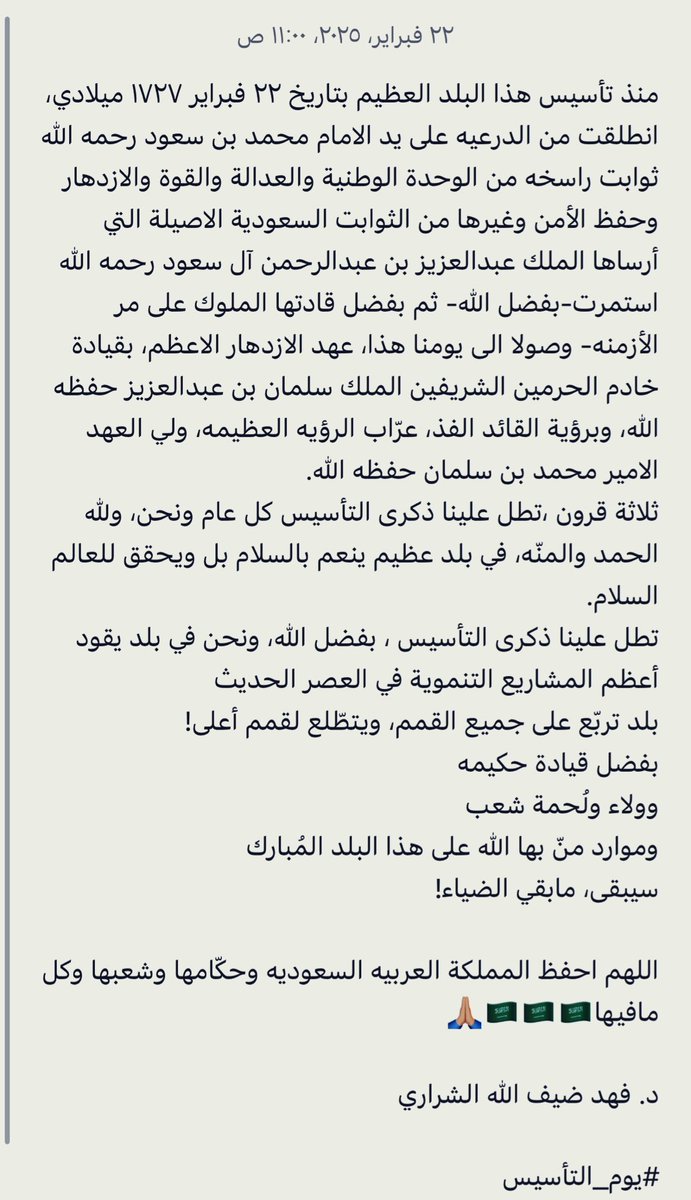 منذ تأسيسها على يد الامام محمد بن سعود رحمه الله في ٢٢ فبراير ١٧٢٧ م
انطلقت ثوابت سعوديه أصيله، أرساها الملك عبدالعزيز رحمه الله
وحافظ عليها أبناءه الملوك من بعده

بلد تربّع على جميع القمم ويتطلع لقمم أعلى!

اللهم احفظ السعوديه وحكّامها وشعبها وكل مافيها🇸🇦

#يوم_التأسيس_السعودي