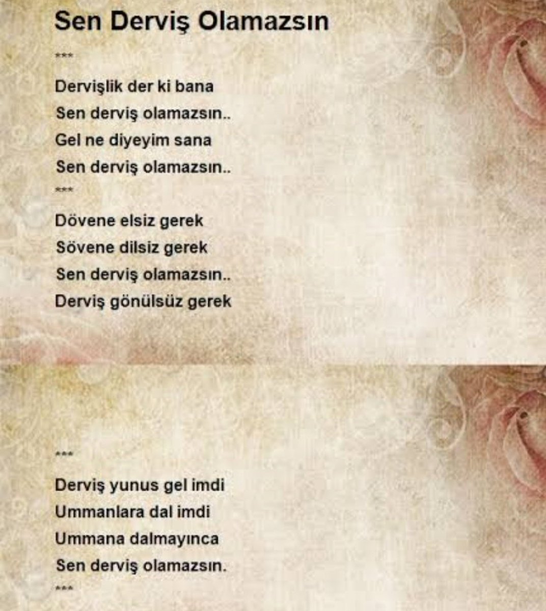 Devir gönül kazanma devri.
Dövene elsiz gerek sövene dilsiz gerek kısmına geçtim.
O yüzden kimseye kızmıyorum kızamıyorum bugünlerde nedense..
Sanki içime Yunus kaçmış gibi hissediyorum.
Mutluyum hayata güzel bakıyorum.

Sen Derviş Olamazsın, Yunus Emre

Dervişlik der ki bana
Sen